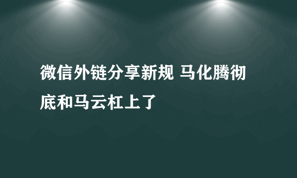 微信外链分享新规 马化腾彻底和马云杠上了