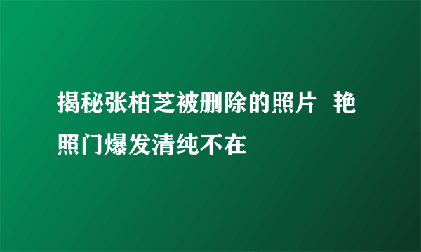 揭秘张柏芝被删除的照片  艳照门爆发清纯不在