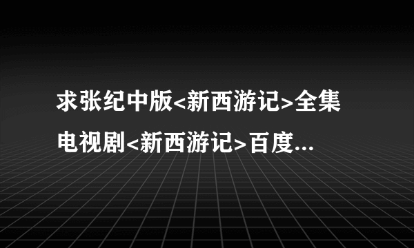 求张纪中版<新西游记>全集 电视剧<新西游记>百度影音观看?