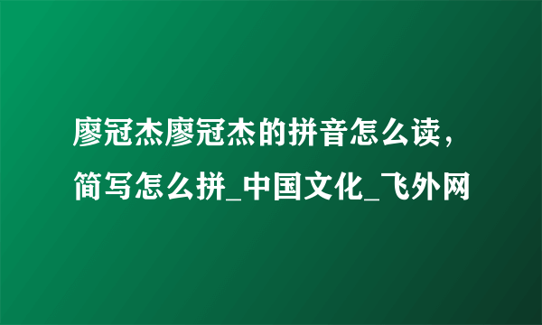 廖冠杰廖冠杰的拼音怎么读，简写怎么拼_中国文化_飞外网