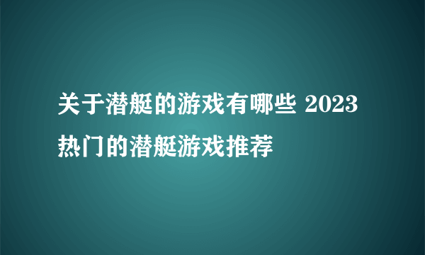 关于潜艇的游戏有哪些 2023热门的潜艇游戏推荐