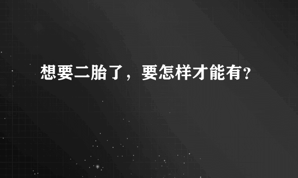 想要二胎了，要怎样才能有？