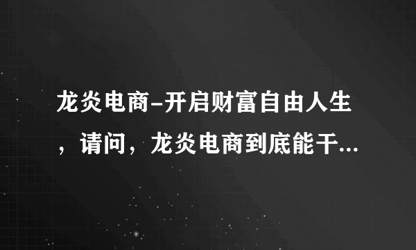 龙炎电商-开启财富自由人生，请问，龙炎电商到底能干不能干，我很犹豫，