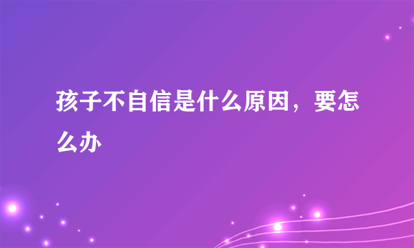 孩子不自信是什么原因，要怎么办