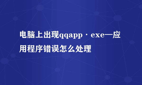 电脑上出现qqapp·exe—应用程序错误怎么处理