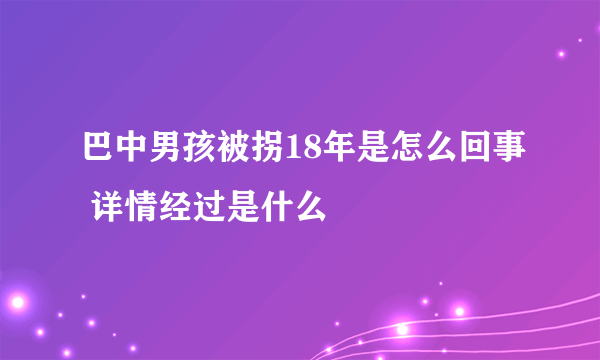 巴中男孩被拐18年是怎么回事 详情经过是什么