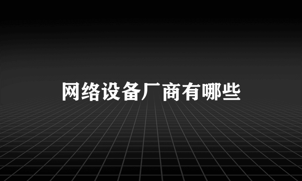 网络设备厂商有哪些