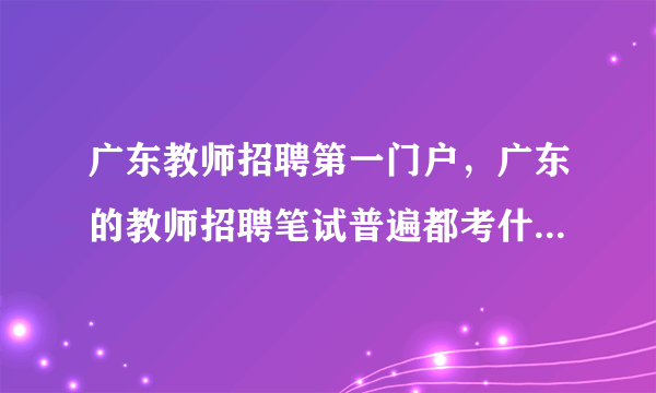 广东教师招聘第一门户，广东的教师招聘笔试普遍都考什么内容？( 五 )