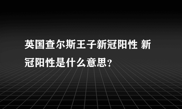 英国查尔斯王子新冠阳性 新冠阳性是什么意思？