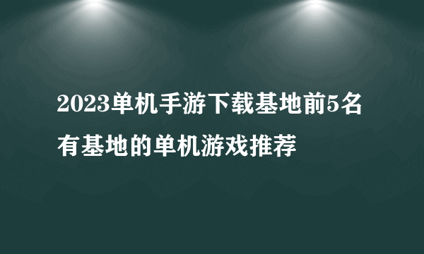 2023单机手游下载基地前5名 有基地的单机游戏推荐