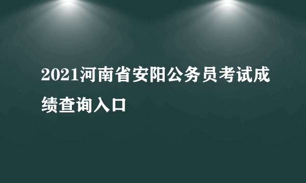 2021河南省安阳公务员考试成绩查询入口