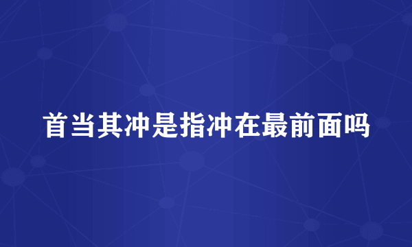 首当其冲是指冲在最前面吗