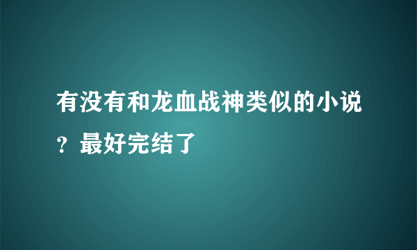 有没有和龙血战神类似的小说？最好完结了