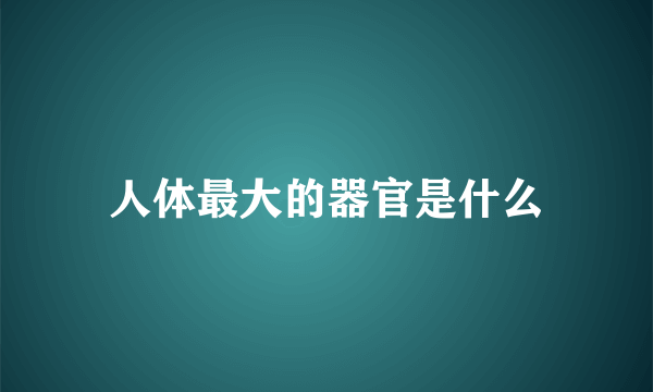 人体最大的器官是什么