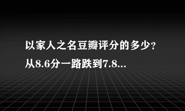 以家人之名豆瓣评分的多少？从8.6分一路跌到7.8分怎么回事？