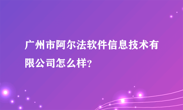 广州市阿尔法软件信息技术有限公司怎么样？