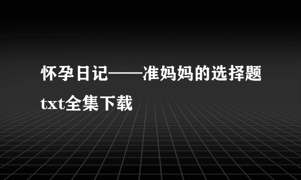 怀孕日记——准妈妈的选择题txt全集下载