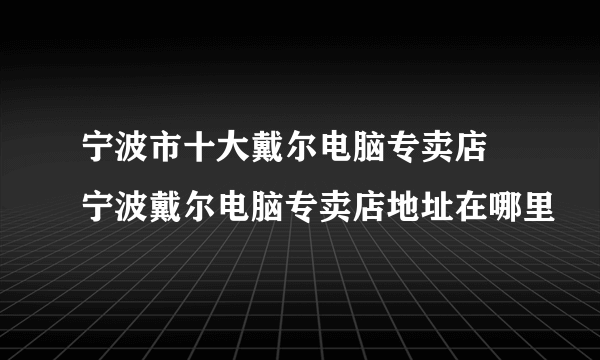 宁波市十大戴尔电脑专卖店 宁波戴尔电脑专卖店地址在哪里