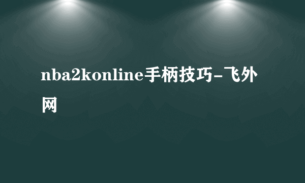 nba2konline手柄技巧-飞外网