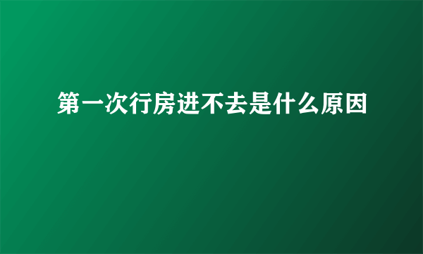 第一次行房进不去是什么原因