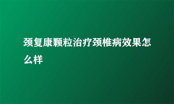 颈复康颗粒治疗颈椎病效果怎么样