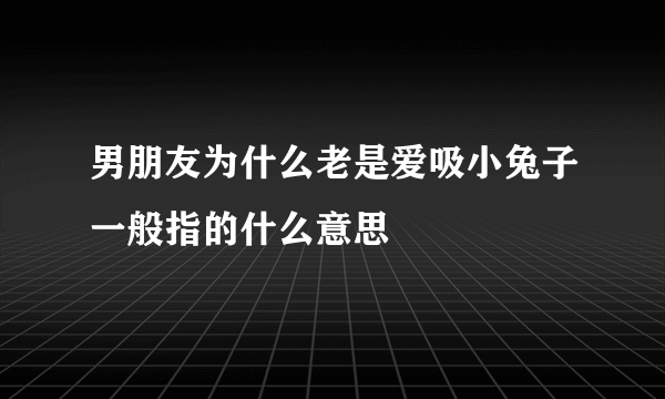 男朋友为什么老是爱吸小兔子一般指的什么意思