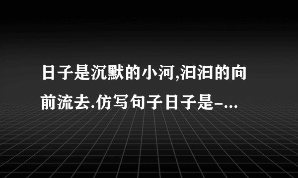 日子是沉默的小河,汩汩的向前流去.仿写句子日子是----------------