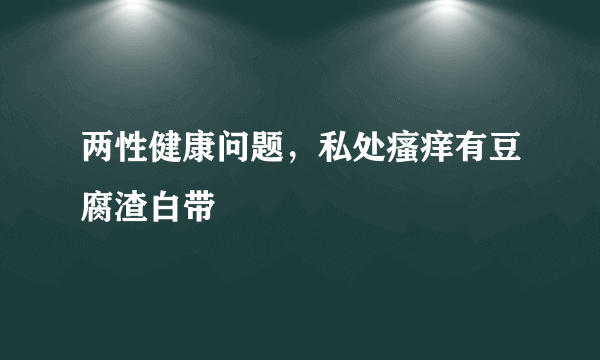 两性健康问题，私处瘙痒有豆腐渣白带