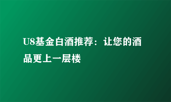 U8基金白酒推荐：让您的酒品更上一层楼