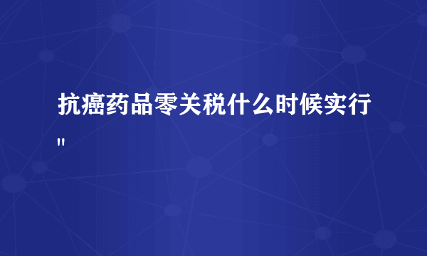 抗癌药品零关税什么时候实行