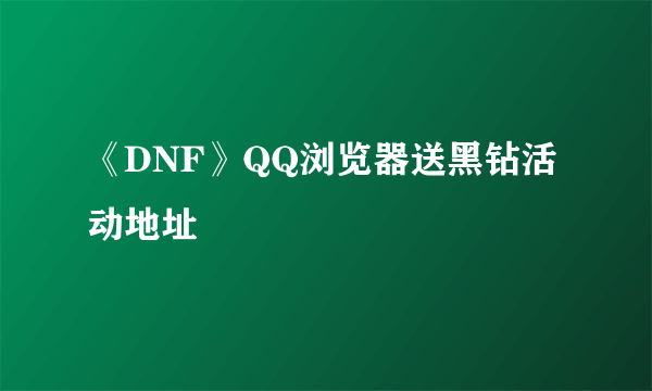 《DNF》QQ浏览器送黑钻活动地址