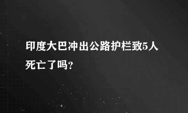 印度大巴冲出公路护栏致5人死亡了吗？