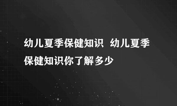 幼儿夏季保健知识  幼儿夏季保健知识你了解多少