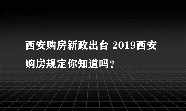 西安购房新政出台 2019西安购房规定你知道吗？