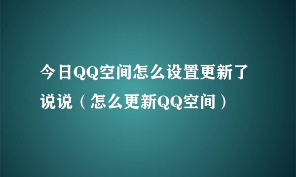 今日QQ空间怎么设置更新了说说（怎么更新QQ空间）