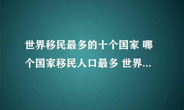 世界移民最多的十个国家 哪个国家移民人口最多 世界移民国家排名