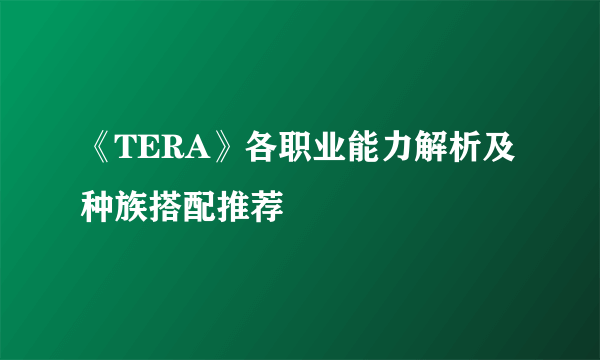 《TERA》各职业能力解析及种族搭配推荐