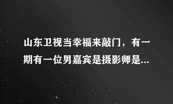 山东卫视当幸福来敲门，有一期有一位男嘉宾是摄影师是那一期。