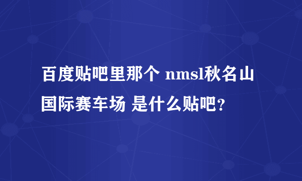 百度贴吧里那个 nmsl秋名山国际赛车场 是什么贴吧？