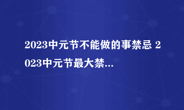 2023中元节不能做的事禁忌 2023中元节最大禁忌是什么