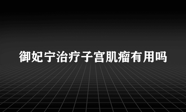 御妃宁治疗子宫肌瘤有用吗