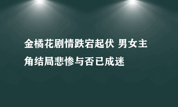 金橘花剧情跌宕起伏 男女主角结局悲惨与否已成迷