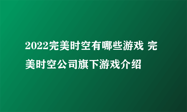 2022完美时空有哪些游戏 完美时空公司旗下游戏介绍