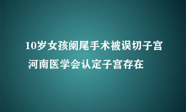 10岁女孩阑尾手术被误切子宫 河南医学会认定子宫存在