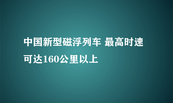 中国新型磁浮列车 最高时速可达160公里以上