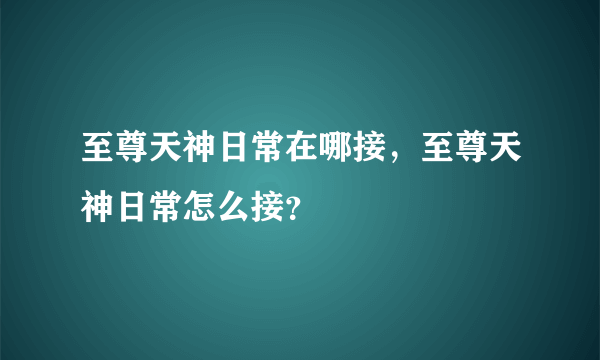 至尊天神日常在哪接，至尊天神日常怎么接？