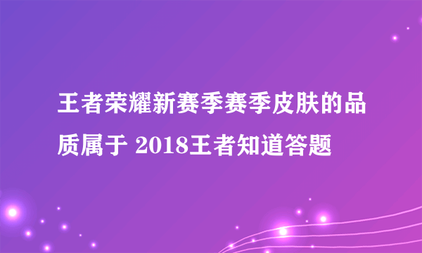 王者荣耀新赛季赛季皮肤的品质属于 2018王者知道答题