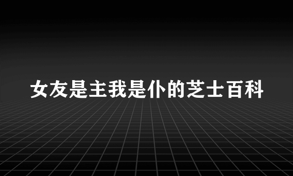 女友是主我是仆的芝士百科