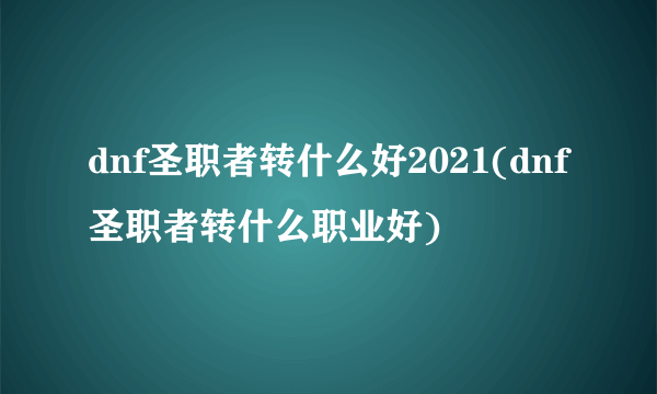 dnf圣职者转什么好2021(dnf圣职者转什么职业好)