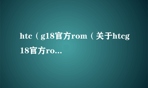 htc（g18官方rom（关于htcg18官方rom的简介））